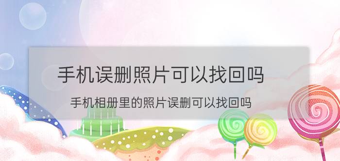 手机误删照片可以找回吗 手机相册里的照片误删可以找回吗？